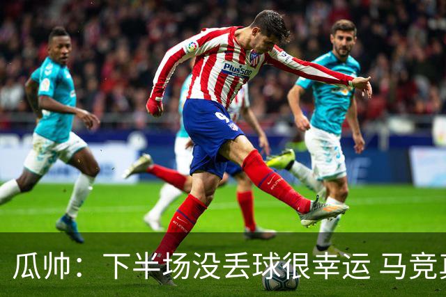 瓜帅：下半场没丢球很幸运 马竞真的非常非常强