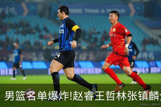 男篮名单爆炸!赵睿王哲林张镇麟全落选，但最扎心是高诗岩进去了